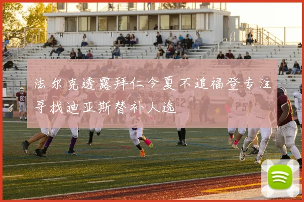 法尔克透露拜仁今夏不追福登专注寻找迪亚斯替补人选