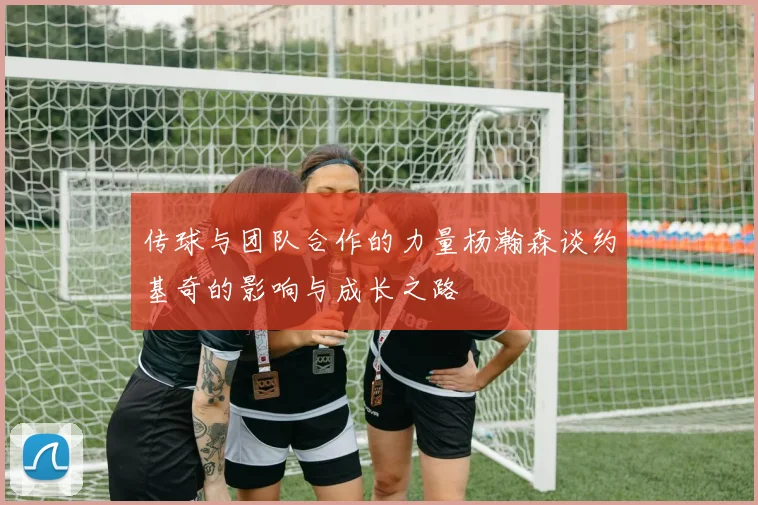 传球与团队合作的力量杨瀚森谈约基奇的影响与成长之路