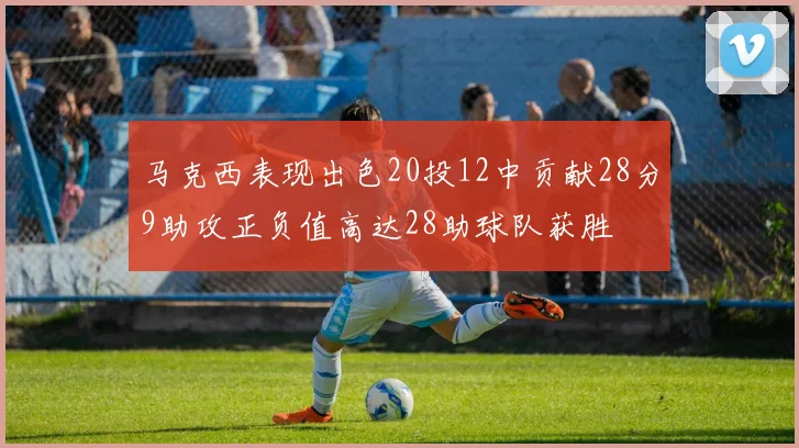 马克西表现出色20投12中贡献28分9助攻正负值高达28助球队获胜