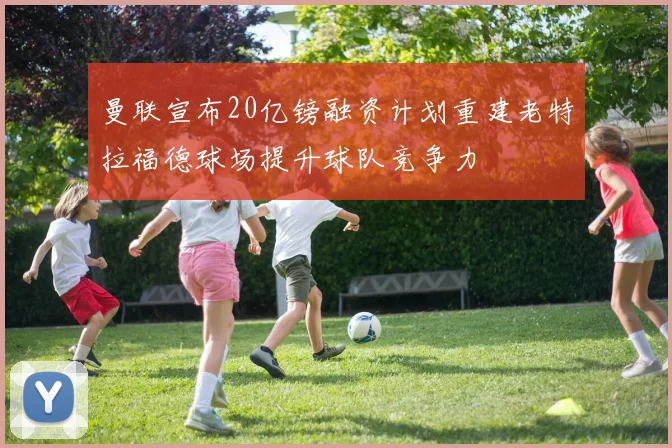 曼联宣布20亿镑融资计划重建老特拉福德球场提升球队竞争力