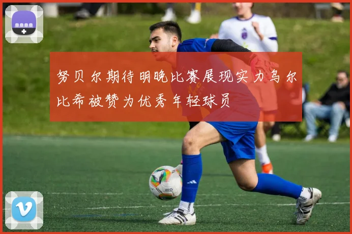 努贝尔期待明晚比赛展现实力乌尔比希被赞为优秀年轻球员