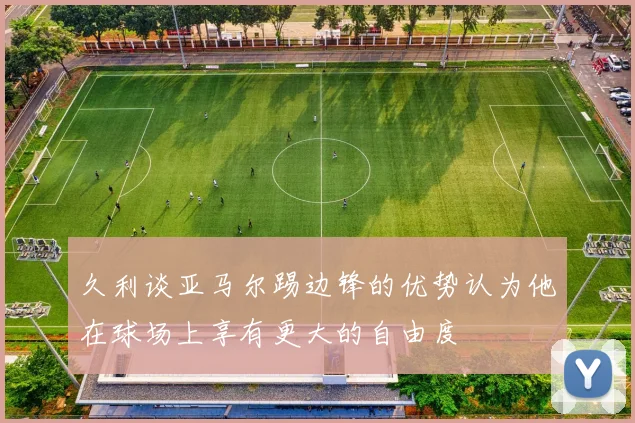久利谈亚马尔踢边锋的优势认为他在球场上享有更大的自由度
