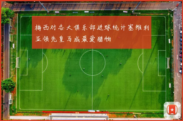 梅西对各大俱乐部进球统计塞维利亚领先皇马成最爱猎物