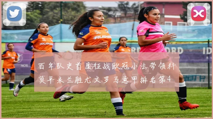 百年队史首度征战欧冠小法带领科莫平米兰胜尤文罗马意甲排名第4