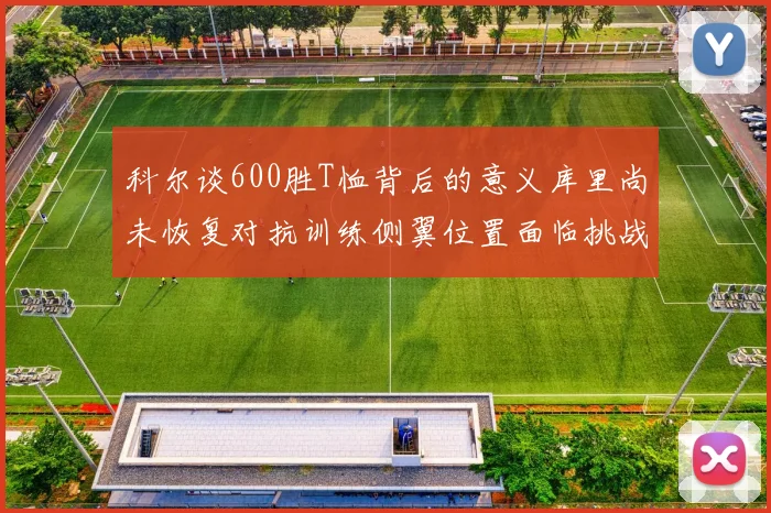 科尔谈600胜T恤背后的意义库里尚未恢复对抗训练侧翼位置面临挑战