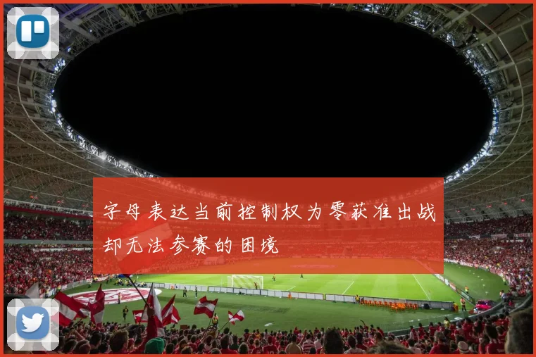 字母表达当前控制权为零获准出战却无法参赛的困境