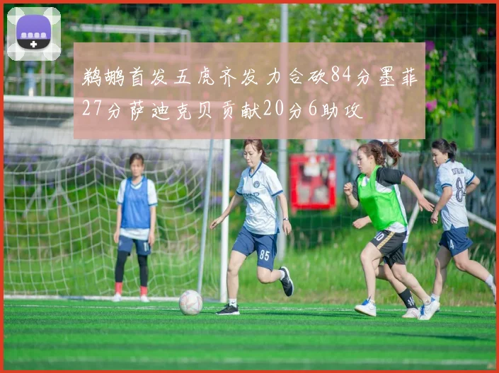 鹈鹕首发五虎齐发力合砍84分墨菲27分萨迪克贝贡献20分6助攻