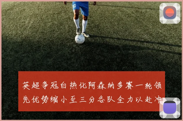 英超争冠白热化阿森纳多赛一轮领先优势缩小至三分各队全力以赴冲刺阶段
