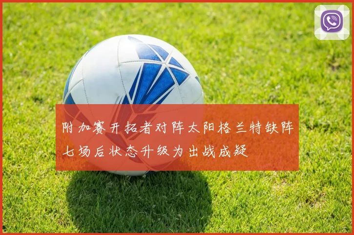 附加赛开拓者对阵太阳格兰特缺阵七场后状态升级为出战成疑