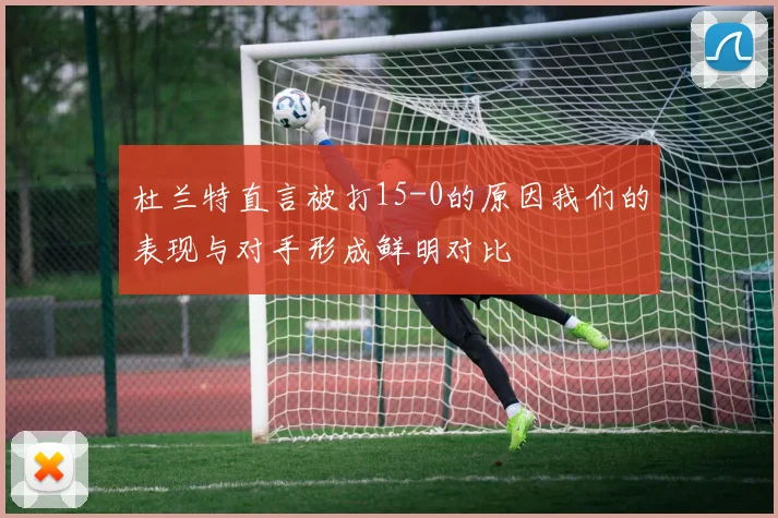 杜兰特直言被打15-0的原因我们的表现与对手形成鲜明对比