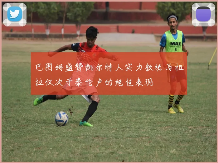 巴图姆盛赞凯尔特人实力教练马祖拉仅次于泰伦卢的绝佳表现