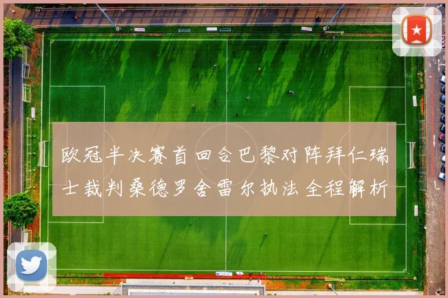 欧冠半决赛首回合巴黎对阵拜仁瑞士裁判桑德罗舍雷尔执法全程解析