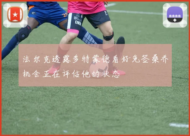 法尔克透露多特蒙德看好免签桑乔机会正在评估他的状态