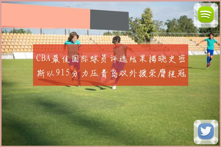 CBA最佳国际球员评选结果揭晓史密斯以915分力压青岛双外援荣膺桂冠