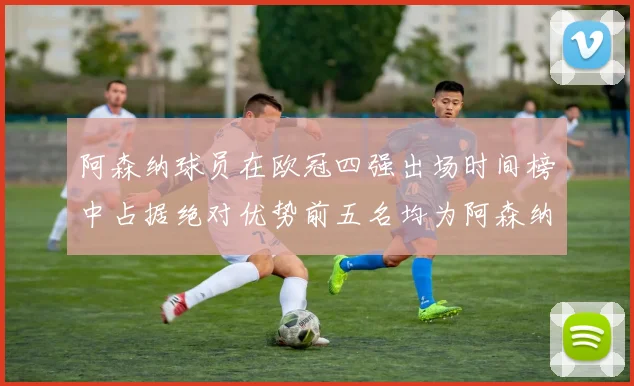 阿森纳球员在欧冠四强出场时间榜中占据绝对优势前五名均为阿森纳球员
