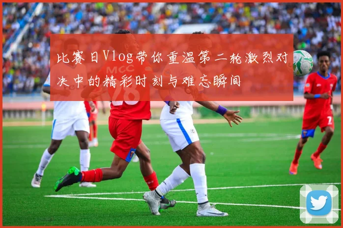 比赛日Vlog带你重温第二轮激烈对决中的精彩时刻与难忘瞬间