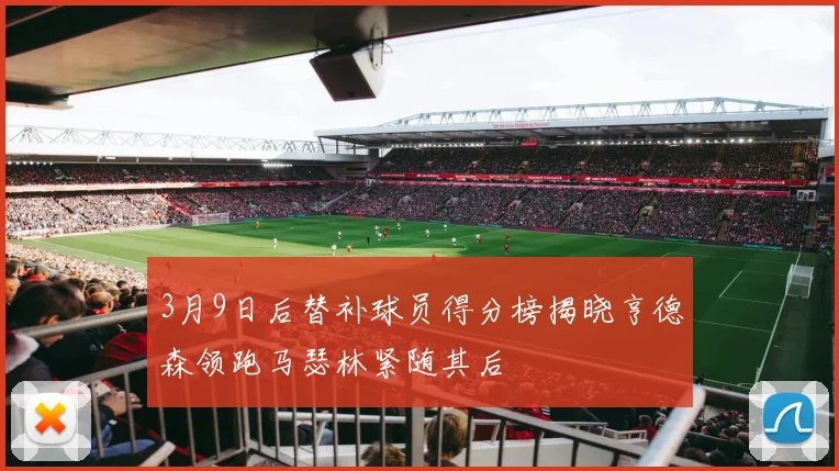 3月9日后替补球员得分榜揭晓亨德森领跑马瑟林紧随其后