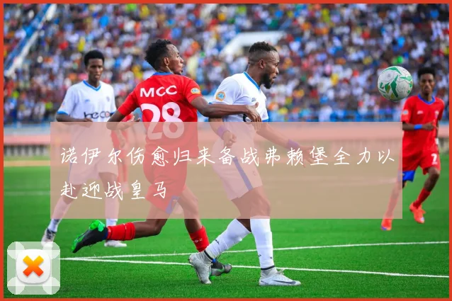 诺伊尔伤愈归来备战弗赖堡全力以赴迎战皇马