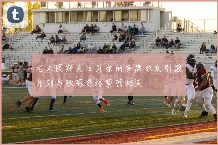 尤文图斯关注贝尔纳多席尔瓦引援计划与欧冠资格紧密相关
