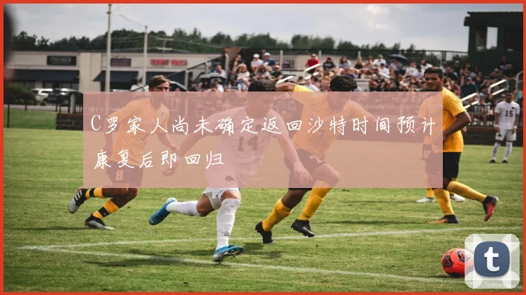 C罗家人尚未确定返回沙特时间预计康复后即回归