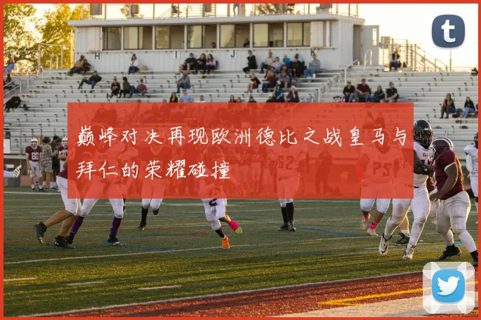 巅峰对决再现欧洲德比之战皇马与拜仁的荣耀碰撞