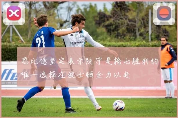 恩比德坚定表示防守是抢七胜利的唯一选择在波士顿全力以赴