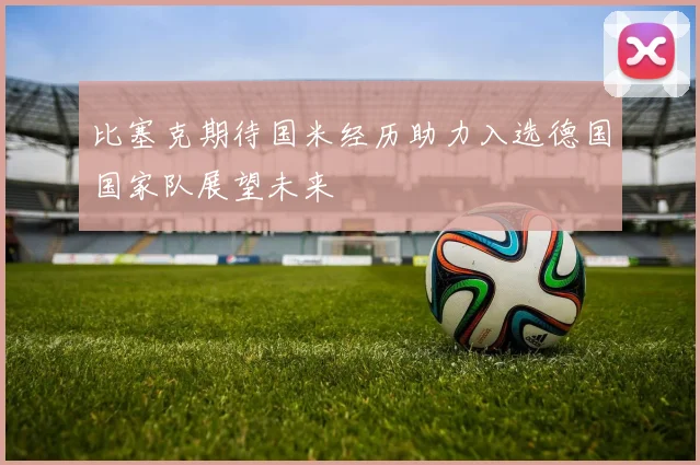 比塞克期待国米经历助力入选德国国家队展望未来