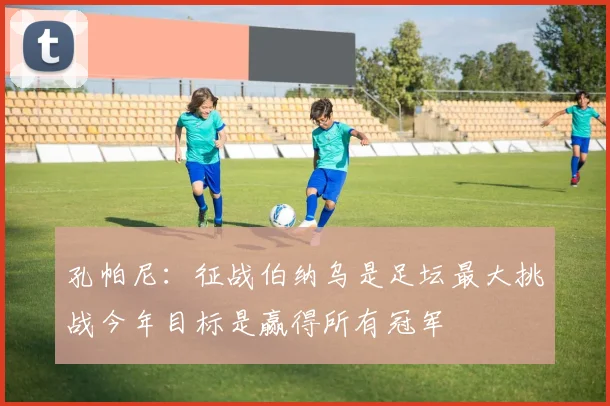 孔帕尼：征战伯纳乌是足坛最大挑战今年目标是赢得所有冠军