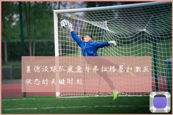 基德谈球队疲惫与弗拉格暴扣激发状态的关键时刻