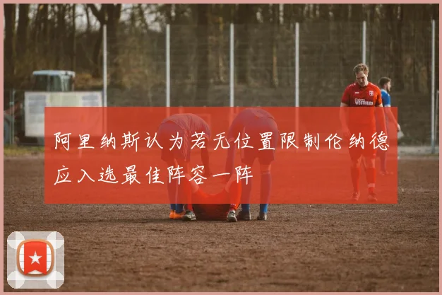 阿里纳斯认为若无位置限制伦纳德应入选最佳阵容一阵