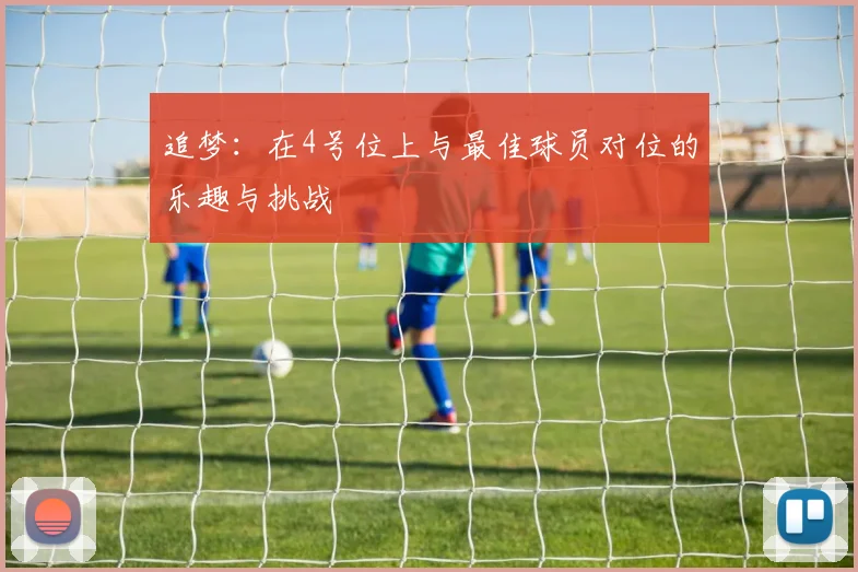 追梦：在4号位上与最佳球员对位的乐趣与挑战