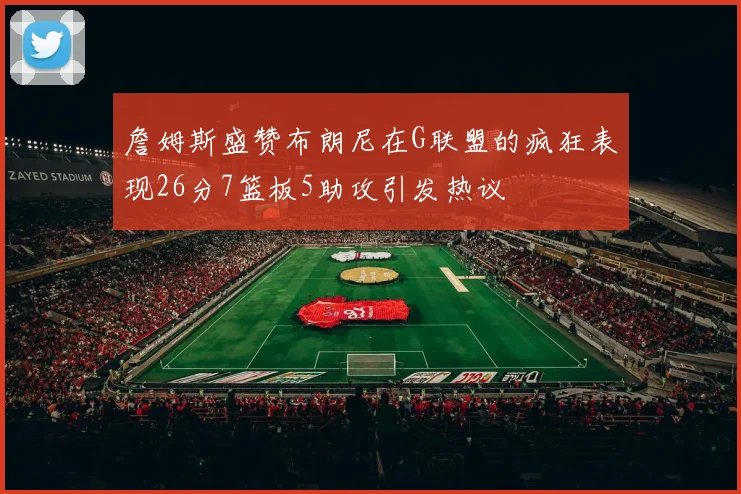 詹姆斯盛赞布朗尼在G联盟的疯狂表现26分7篮板5助攻引发热议
