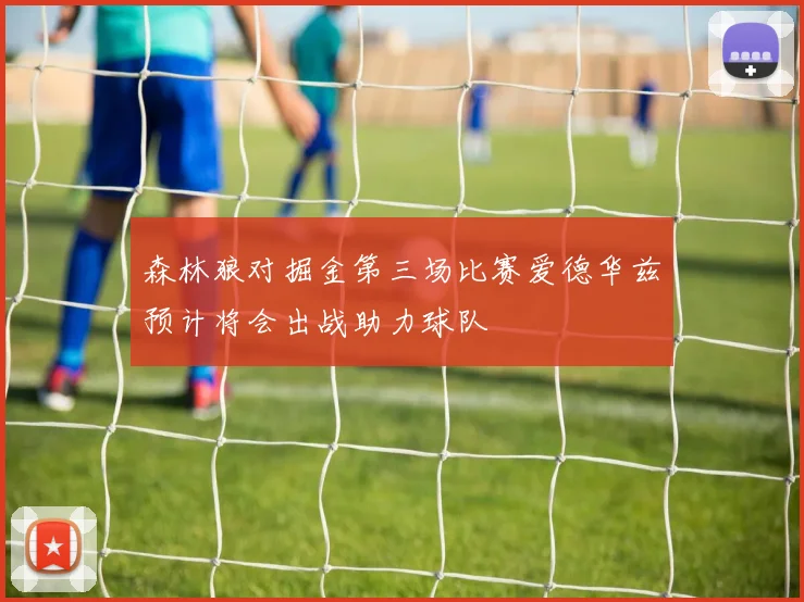 森林狼对掘金第三场比赛爱德华兹预计将会出战助力球队