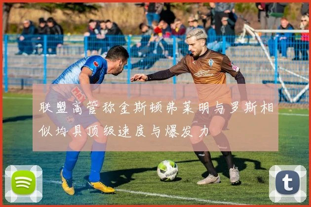 联盟高管称金斯顿弗莱明与罗斯相似均具顶级速度与爆发力