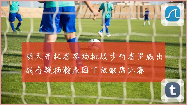 明天开拓者客场挑战步行者罗威出战存疑杨瀚森因下放缺席比赛