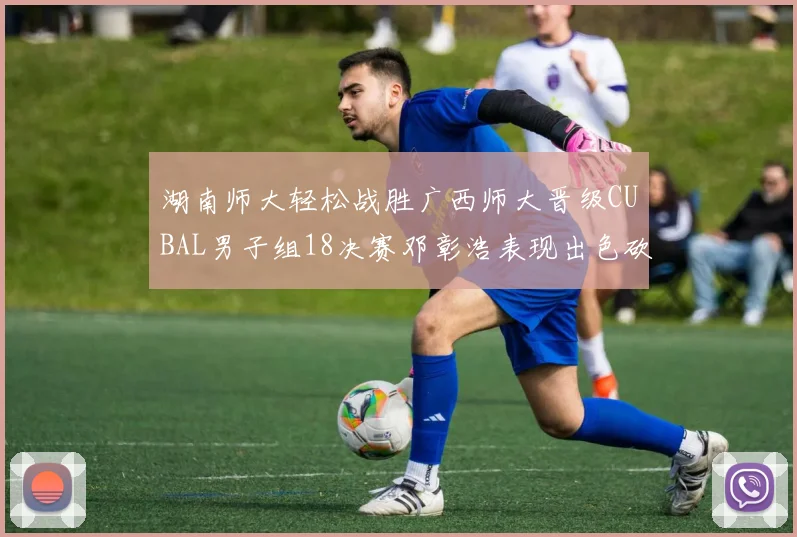 湖南师大轻松战胜广西师大晋级CUBAL男子组18决赛邓彰浩表现出色砍下26分7篮板