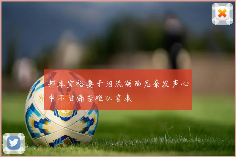 邦本宜裕妻子泪流满面无奈发声心中不甘痛苦难以言表