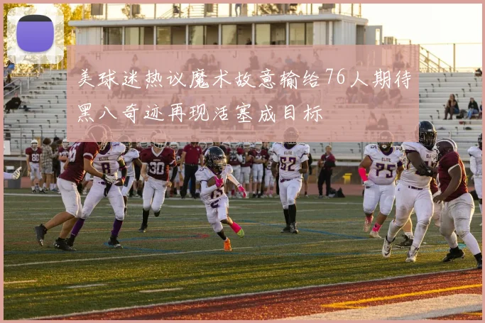 美球迷热议魔术故意输给76人期待黑八奇迹再现活塞成目标