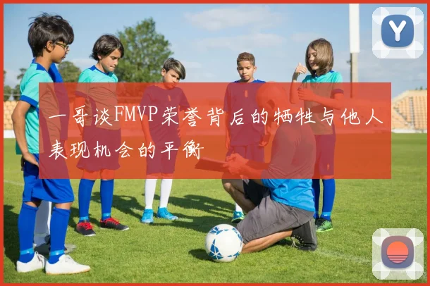 一哥谈FMVP荣誉背后的牺牲与他人表现机会的平衡