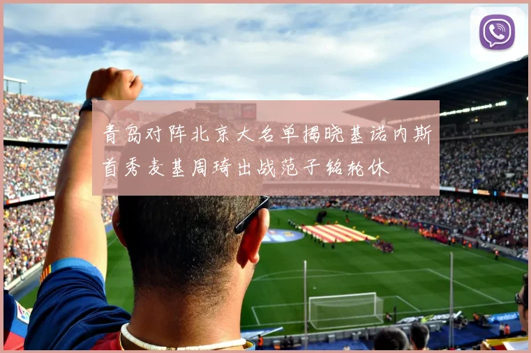 青岛对阵北京大名单揭晓基诺内斯首秀麦基周琦出战范子铭轮休