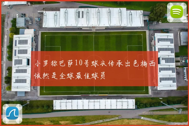 小罗称巴萨10号球衣传承出色梅西依然是全球最佳球员