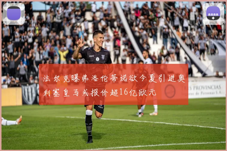法尔克曝弗洛伦蒂诺欲今夏引进奥利塞皇马或报价超16亿欧元