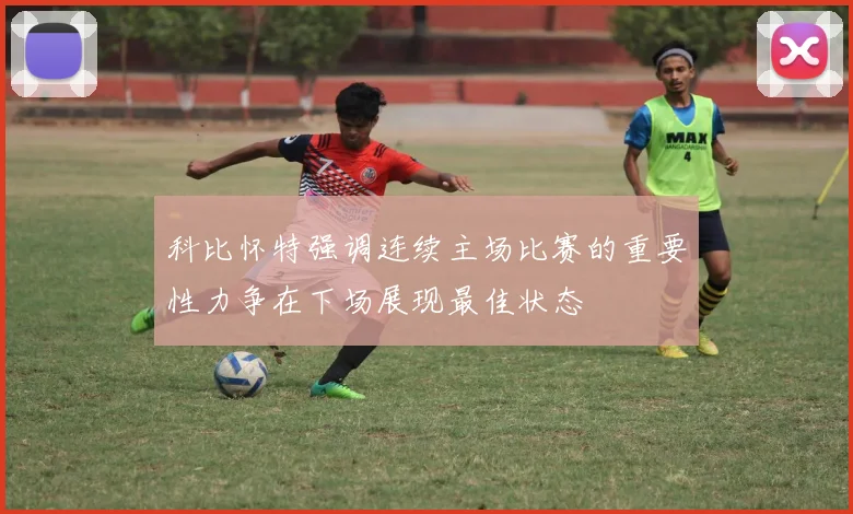 科比怀特强调连续主场比赛的重要性力争在下场展现最佳状态