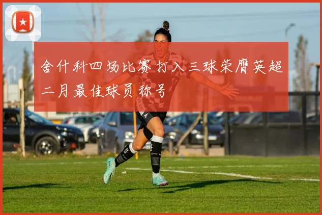 舍什科四场比赛打入三球荣膺英超二月最佳球员称号