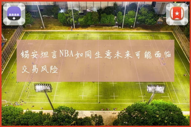 锡安坦言NBA如同生意未来可能面临交易风险