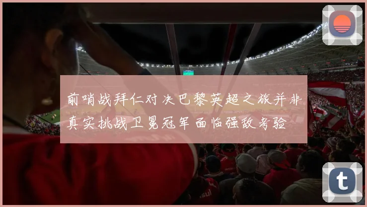 前哨战拜仁对决巴黎英超之旅并非真实挑战卫冕冠军面临强敌考验