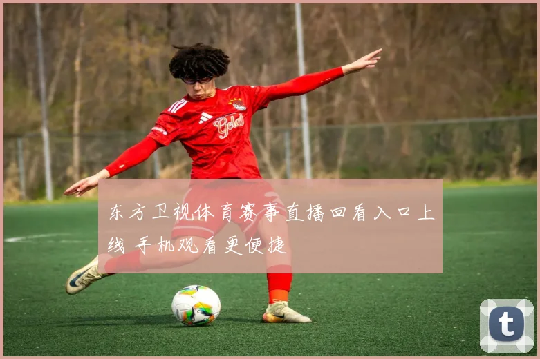 东方卫视体育赛事直播回看入口上线 手机观看更便捷