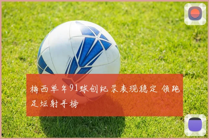 梅西单年91球创纪录表现稳定 领跑足坛射手榜