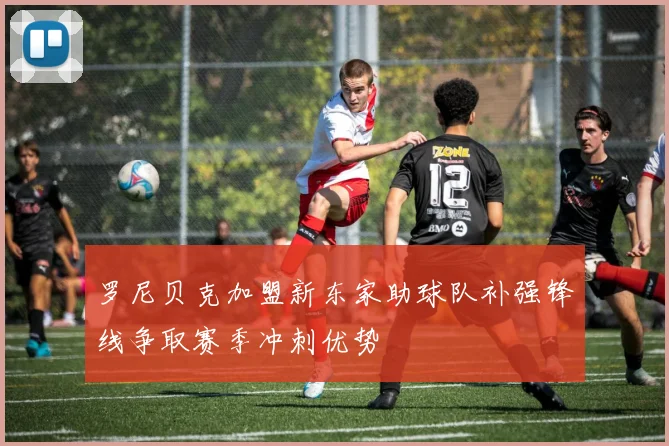 罗尼贝克加盟新东家助球队补强锋线争取赛季冲刺优势