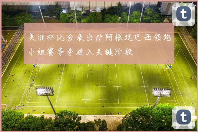 美洲杯比分表出炉阿根廷巴西领跑小组赛争夺进入关键阶段